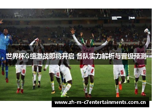 世界杯G组激战即将开启 各队实力解析与晋级预测