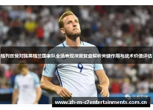 格列兹曼对阵英格兰国家队全场表现深度复盘解析关键作用与战术价值评估