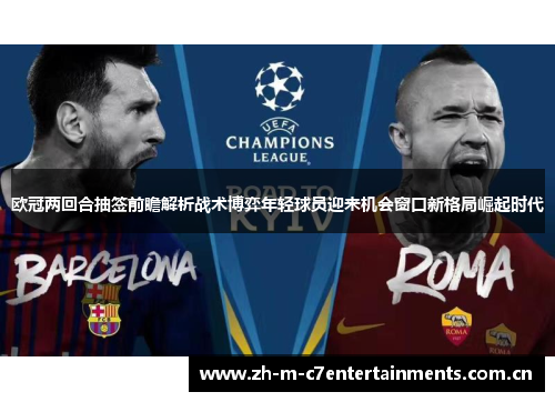 欧冠两回合抽签前瞻解析战术博弈年轻球员迎来机会窗口新格局崛起时代