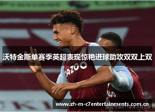 沃特金斯单赛季英超表现惊艳进球助攻双双上双