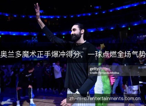 奥兰多魔术正手爆冲得分,一球点燃全场气势 奥兰多魔术正手爆冲得分,一球点燃全场气势