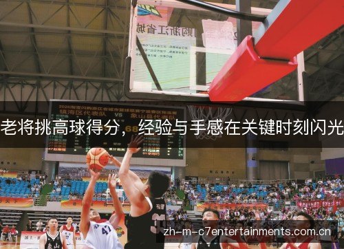 老将挑高球得分，经验与手感在关键时刻闪光