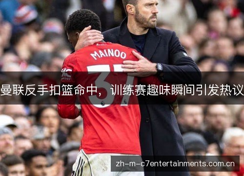 曼联反手扣篮命中,训练赛趣味瞬间引发热议 曼联反手扣篮命中,训练赛趣味瞬间引发热议