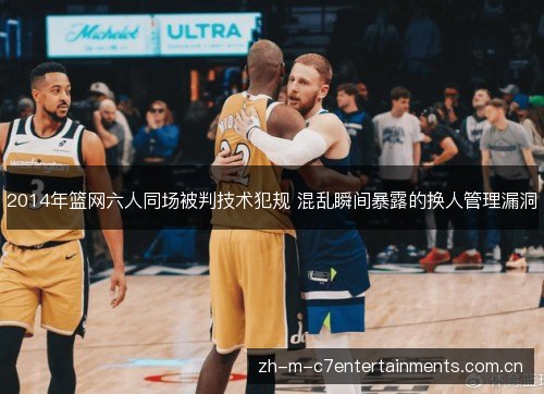2014年篮网六人同场被判技术犯规 混乱瞬间暴露的换人管理漏洞 2014年篮网六人同场被判技术犯规 混乱瞬间暴露的换人管理漏洞